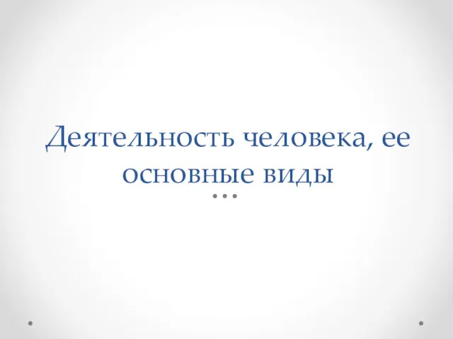 Деятельность человека, ее основные виды