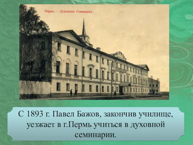 С 1893 г. Павел Бажов, закончив училище, уезжает в г.Пермь учиться в духовной семинарии.