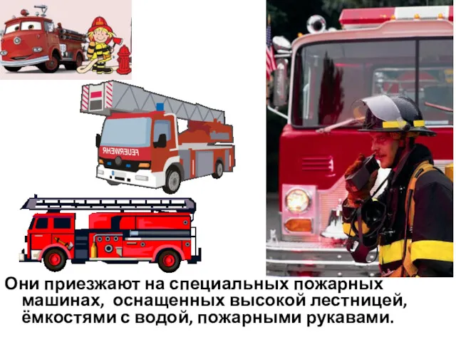 Они приезжают на специальных пожарных машинах, оснащенных высокой лестницей, ёмкостями с водой, пожарными рукавами.