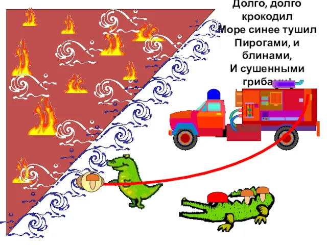 Долго, долго крокодил Море синее тушил Пирогами, и блинами, И сушенными грибами!