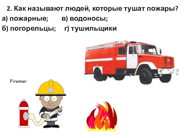 2. Как называют людей, которые тушат пожары? а) пожарные; в) водоносы; б) погорельцы; г) тушильщики