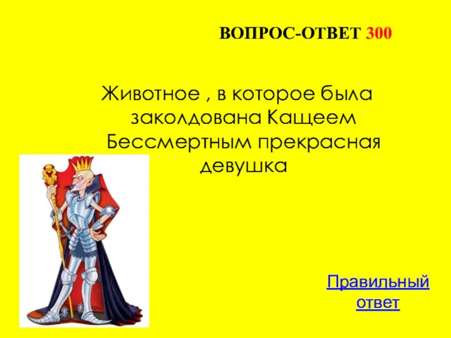 ВОПРОС-ОТВЕТ 300 Правильный ответ Животное , в которое была заколдована Кащеем Бессмертным прекрасная девушка