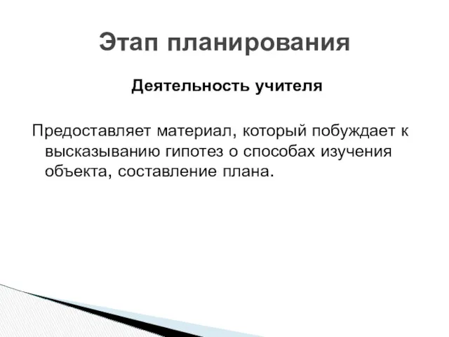 Деятельность учителя Предоставляет материал, который побуждает к высказыванию гипотез о способах изучения объекта,