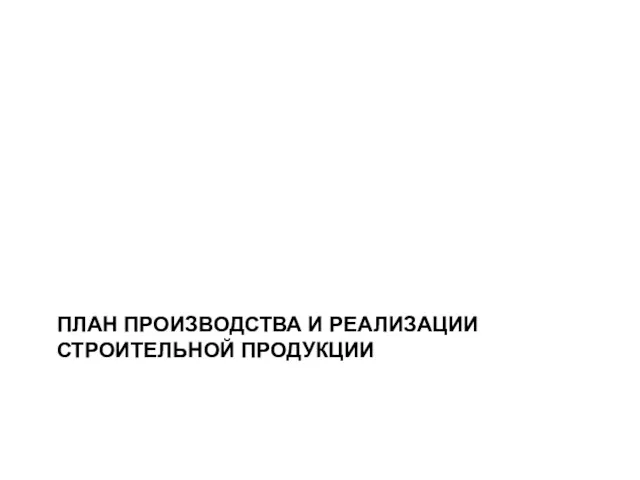 ПЛАН ПРОИЗВОДСТВА И РЕАЛИЗАЦИИ СТРОИТЕЛЬНОЙ ПРОДУКЦИИ