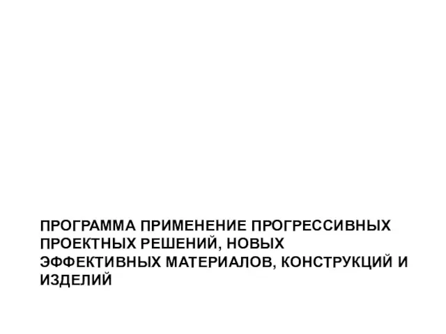 ПРОГРАММА ПРИМЕНЕНИЕ ПРОГРЕССИВНЫХ ПРОЕКТНЫХ РЕШЕНИЙ, НОВЫХ ЭФФЕКТИВНЫХ МАТЕРИАЛОВ, КОНСТРУКЦИЙ И ИЗДЕЛИЙ