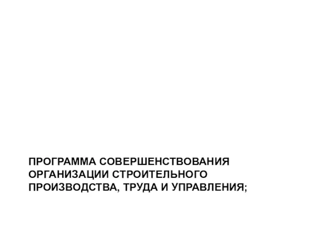 ПРОГРАММА СОВЕРШЕНСТВОВАНИЯ ОРГАНИЗАЦИИ СТРОИТЕЛЬНОГО ПРОИЗВОДСТВА, ТРУДА И УПРАВЛЕНИЯ;