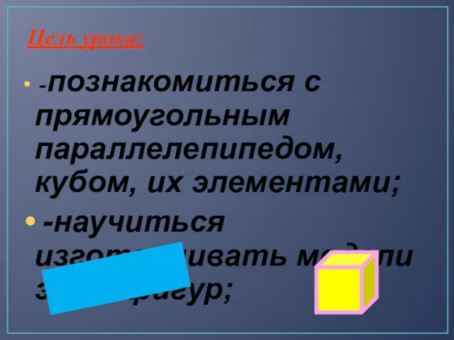 Цель урока: -познакомиться с прямоугольным параллелепипедом, кубом, их элементами; -научиться изготавливать модели этих фигур;