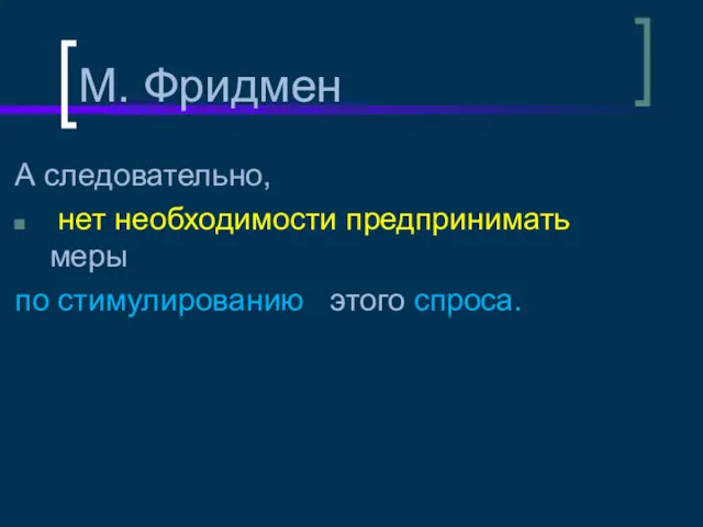 М. Фридмен А следовательно, нет необходимости предпринимать меры по стимулированию этого спроса.