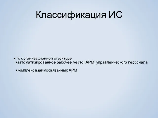 Классификация ИС По организационной структуре автоматизированное рабочее место (АРМ) управленческого персонала комплекс взаимосвязанных АРМ