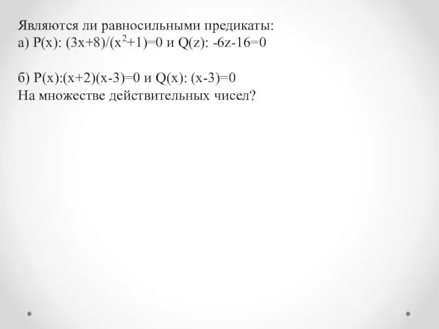 Являются ли равносильными предикаты: а) P(x): (3x+8)/(x2+1)=0 и Q(z): -6z-16=0 б) P(x):(x+2)(x-3)=0 и