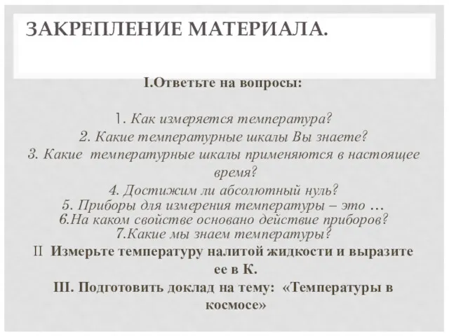 ЗАКРЕПЛЕНИЕ МАТЕРИАЛА. I.Ответьте на вопросы: 1. Как измеряется температура? 2. Какие температурные шкалы