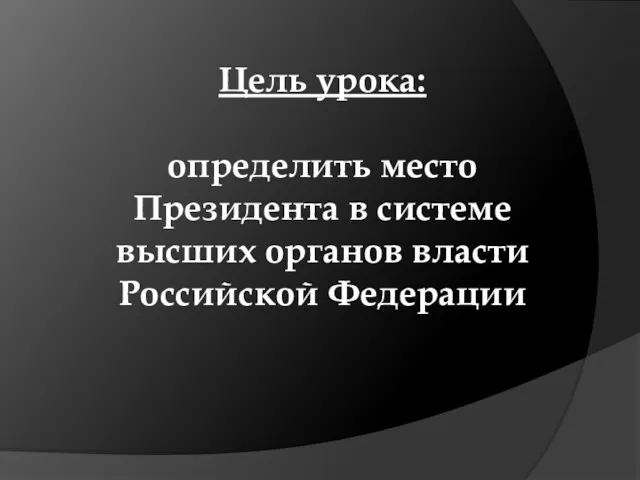 Цель урока: определить место Президента в системе высших органов власти Российской Федерации