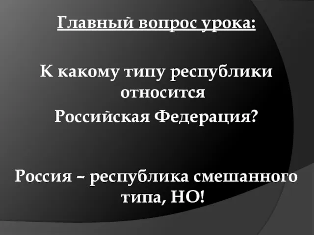 Главный вопрос урока: К какому типу республики относится Российская Федерация? Россия – республика смешанного типа, НО!