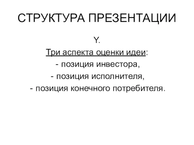 СТРУКТУРА ПРЕЗЕНТАЦИИ Y. Три аспекта оценки идеи: позиция инвестора, позиция исполнителя, позиция конечного потребителя.