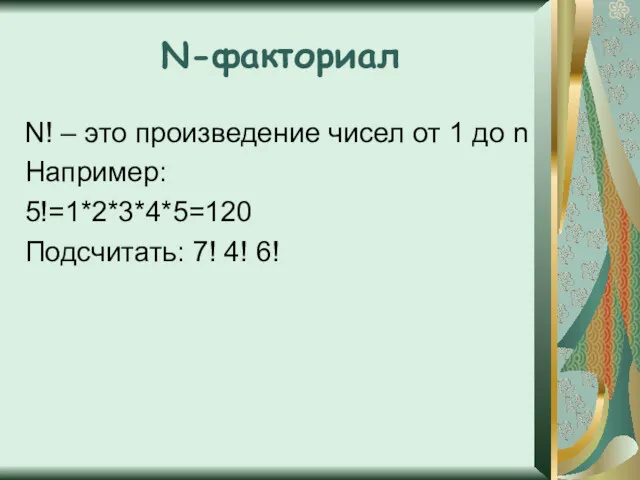 N-факториал N! – это произведение чисел от 1 до n Например: 5!=1*2*3*4*5=120 Подсчитать: 7! 4! 6!