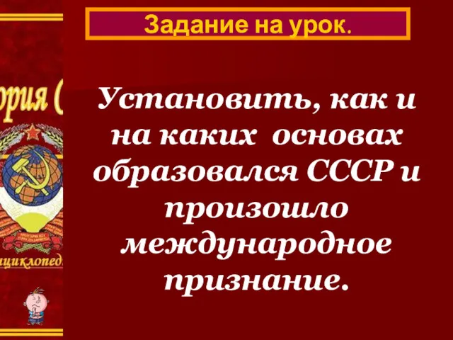 Задание на урок. Установить, как и на каких основах образовался СССР и произошло международное признание.