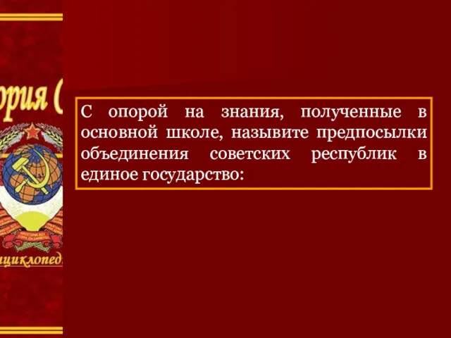 С опорой на знания, полученные в основной школе, назывите предпосылки объединения советских республик в единое государство: