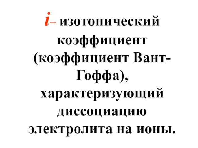 i– изотонический коэффициент (коэффициент Вант-Гоффа), характеризующий диссоциацию электролита на ионы.