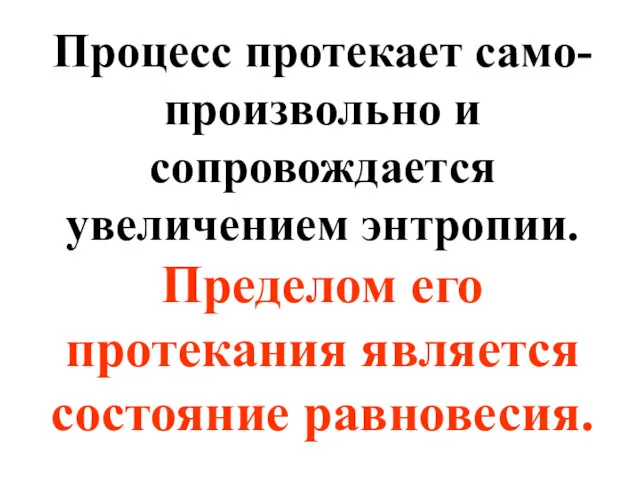 Процесс протекает само-произвольно и сопровождается увеличением энтропии. Пределом его протекания является состояние равновесия.