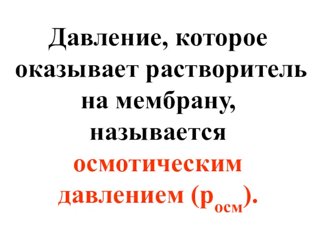 Давление, которое оказывает растворитель на мембрану, называется осмотическим давлением (росм).