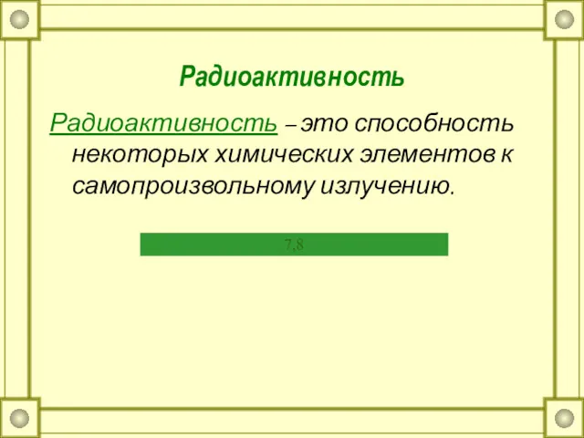 Радиоактивность Радиоактивность – это способность некоторых химических элементов к самопроизвольному излучению. 7,8