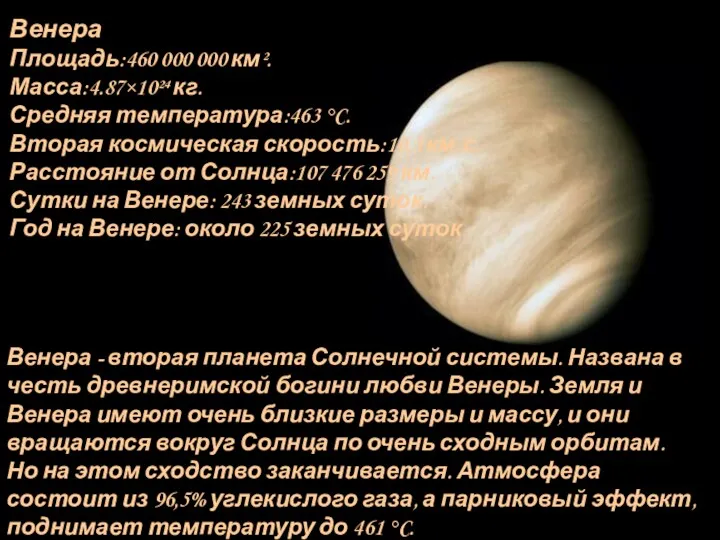 Венера Площадь:460 000 000 км². Масса:4.87×10²⁴ кг. Средняя температура:463 °C. Вторая космическая скорость:10,3