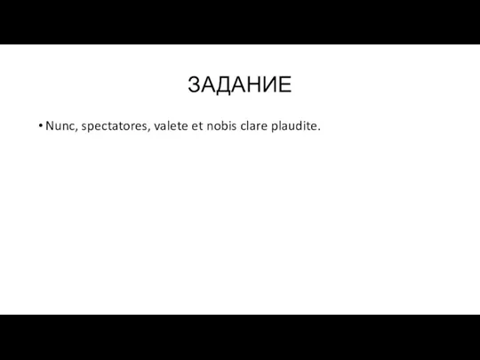 ЗАДАНИЕ Nunc, spectatores, valete et nobis clare plaudite.