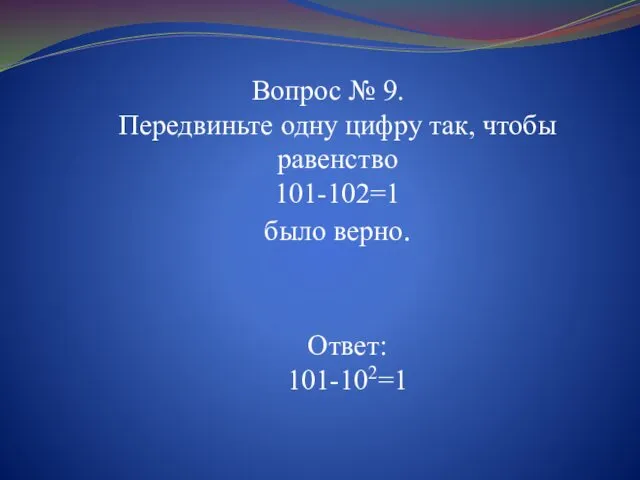 Вопрос № 9. Передвиньте одну цифру так, чтобы равенство 101-102=1 было верно. Ответ: 101-102=1