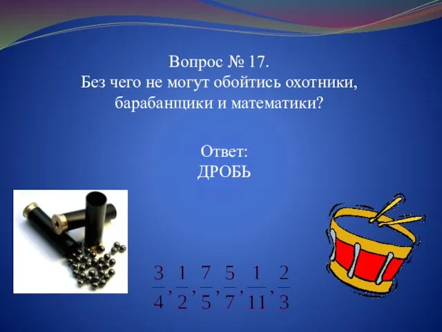 Вопрос № 17. Без чего не могут обойтись охотники, барабанщики и математики? Ответ: ДРОБЬ