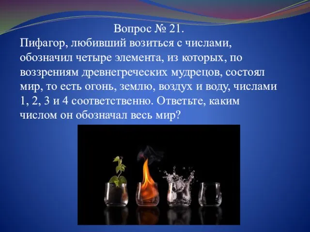 Вопрос № 21. Пифагор, любивший возиться с числами, обозначил четыре элемента, из которых,