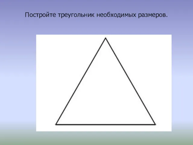 Постройте треугольник необходимых размеров.
