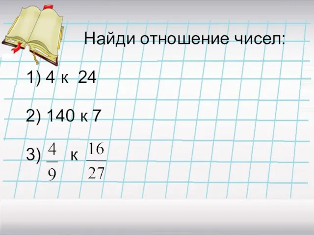 Найди отношение чисел: 1) 4 к 24 2) 140 к 7 3) к