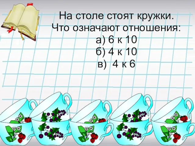 На столе стоят кружки. Что означают отношения: а) 6 к