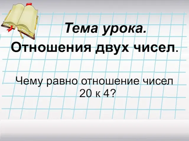 Тема урока. Отношения двух чисел. Чему равно отношение чисел 20 к 4?