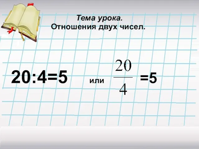 Тема урока. Отношения двух чисел. 20:4=5 или =5