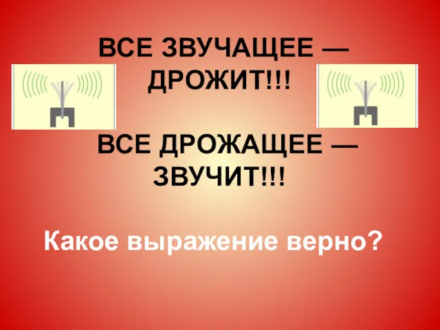 ВСЕ ЗВУЧАЩЕЕ — ДРОЖИТ!!! ВСЕ ДРОЖАЩЕЕ — ЗВУЧИТ!!! Какое выражение верно?