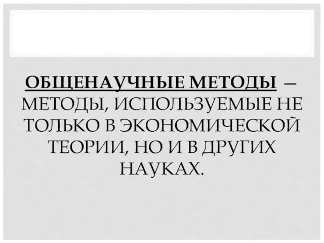 ОБЩЕНАУЧНЫЕ МЕТОДЫ — МЕТОДЫ, ИСПОЛЬЗУЕМЫЕ НЕ ТОЛЬКО В ЭКОНОМИЧЕСКОЙ ТЕОРИИ, НО И В ДРУГИХ НАУКАХ.