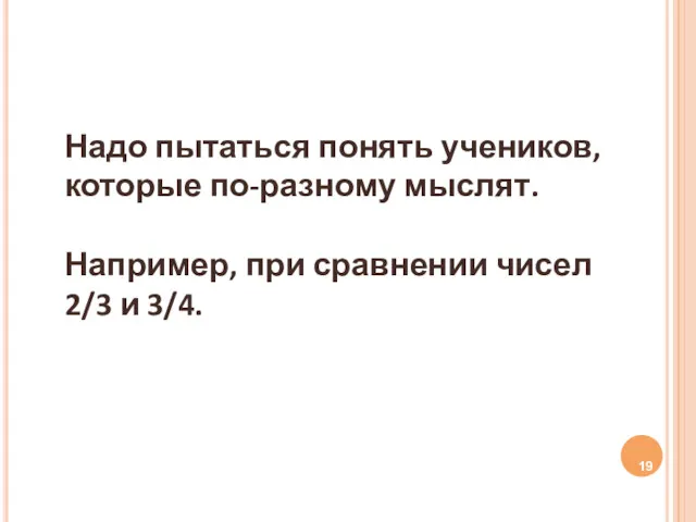 Надо пытаться понять учеников, которые по-разному мыслят. Например, при сравнении чисел 2/3 и 3/4.