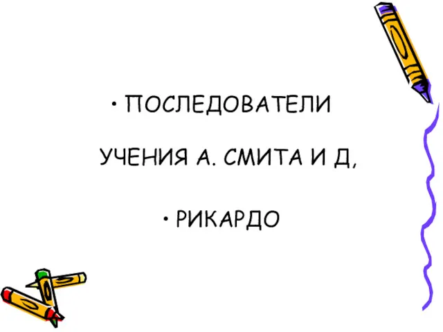 ПОСЛЕДОВАТЕЛИ УЧЕНИЯ А. СМИТА И Д, РИКАРДО