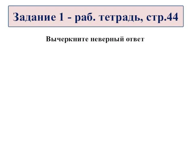 Вычеркните неверный ответ Задание 1 - раб. тетрадь, стр.44