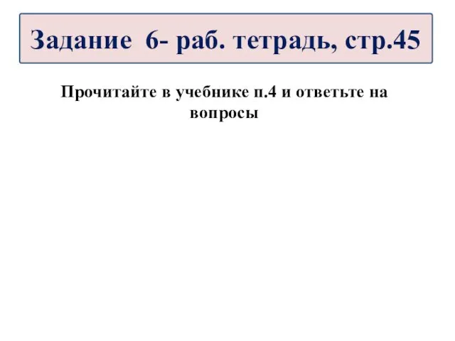 Прочитайте в учебнике п.4 и ответьте на вопросы Задание 6- раб. тетрадь, стр.45