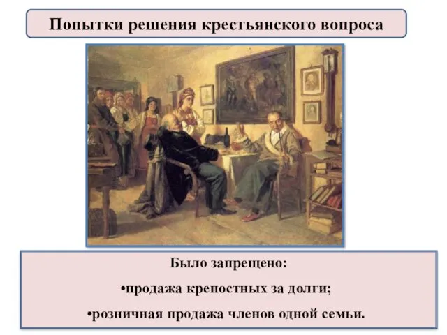 Было запрещено: продажа крепостных за долги; розничная продажа членов одной семьи. Попытки решения крестьянского вопроса