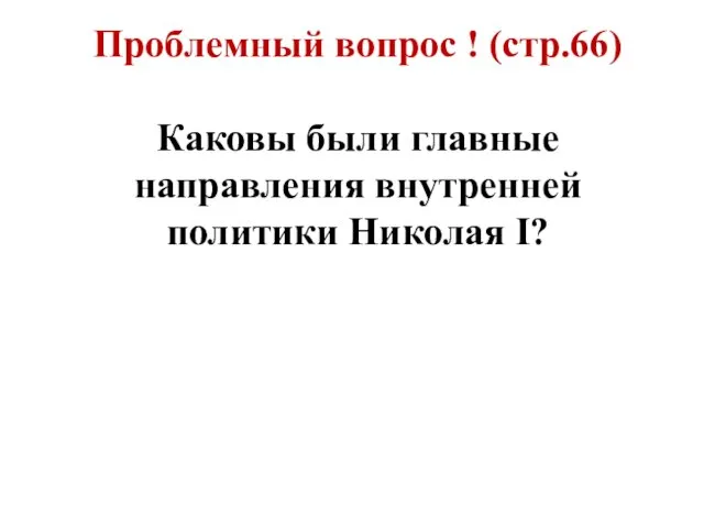 Проблемный вопрос ! (стр.66) Каковы были главные направления внутренней политики Николая I?