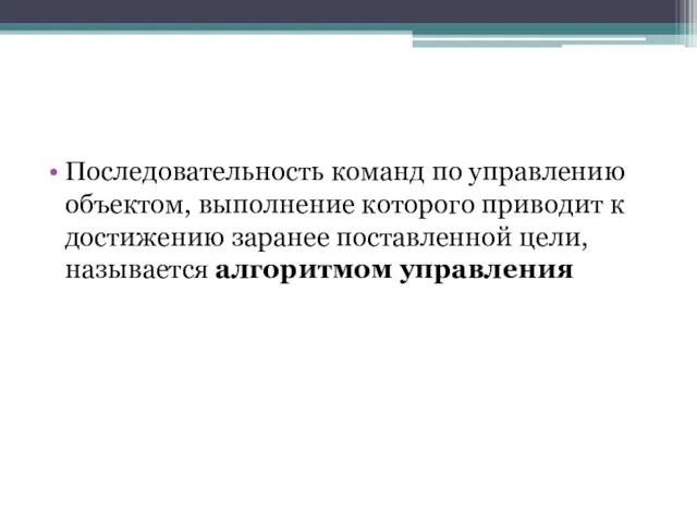 Последовательность команд по управлению объектом, выполнение которого приводит к достижению заранее поставленной цели, называется алгоритмом управления