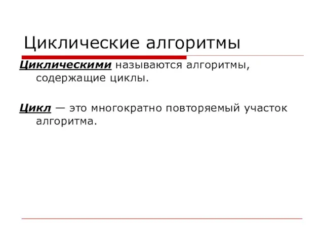 Циклические алгоритмы Циклическими называются алгоритмы, содержащие циклы. Цикл — это многократно повторяемый участок алгоритма.