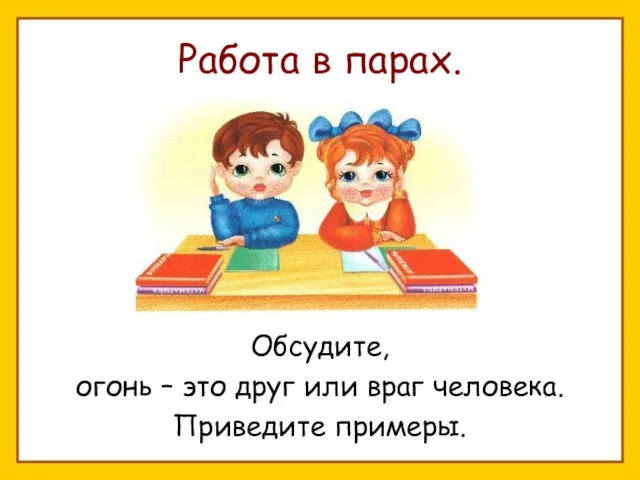 Работа в парах. Обсудите, огонь – это друг или враг человека. Приведите примеры.