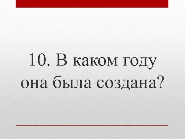 10. В каком году она была создана?