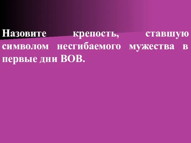 Назовите крепость, ставшую символом несгибаемого мужества в первые дни ВОВ.