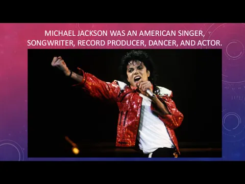 MICHAEL JACKSON WAS AN AMERICAN SINGER, SONGWRITER, RECORD PRODUCER, DANCER, AND ACTOR.