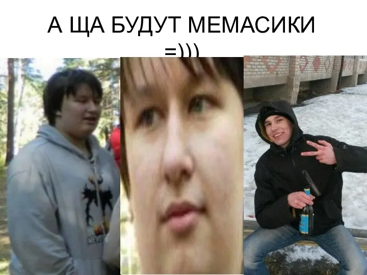 А ЩА БУДУТ МЕМАСИКИ =)))